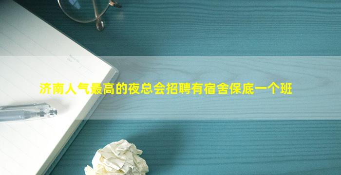 济南人气最高的夜总会招聘有宿舍保底一个班